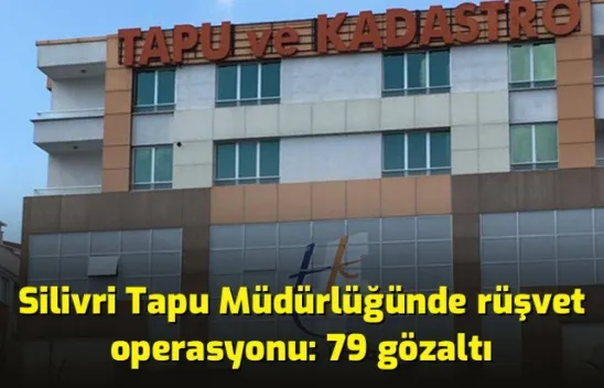 Silivri Tapu Müdürlüğünde rüşvet operasyonu: 79 gözaltı
