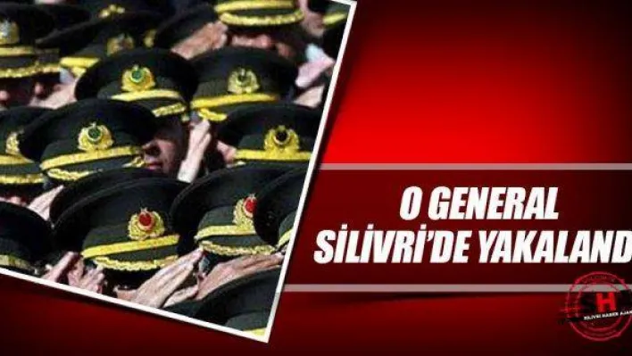 O General Silivri'de yakalandı!