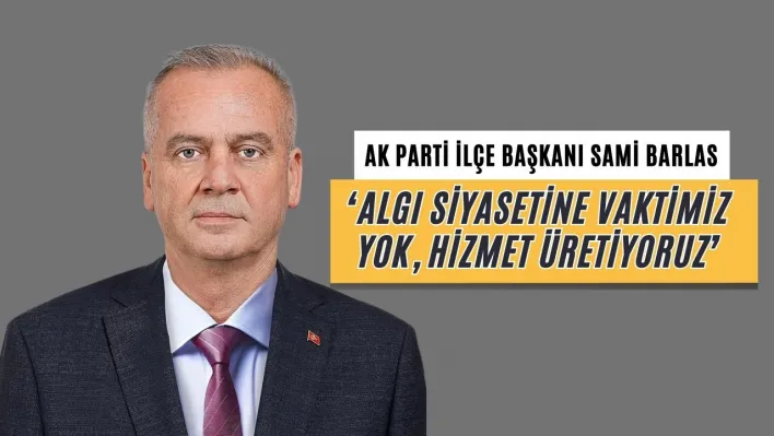 Barlas 'Algı siyasetine vaktimiz yok, hizmet üretiyoruz'