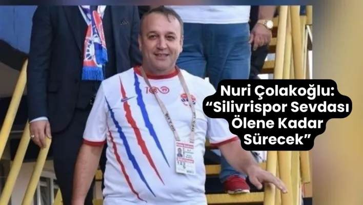 Nuri Çolakoğlu: 'Silivrispor Sevdası Ölene Kadar Sürecek'