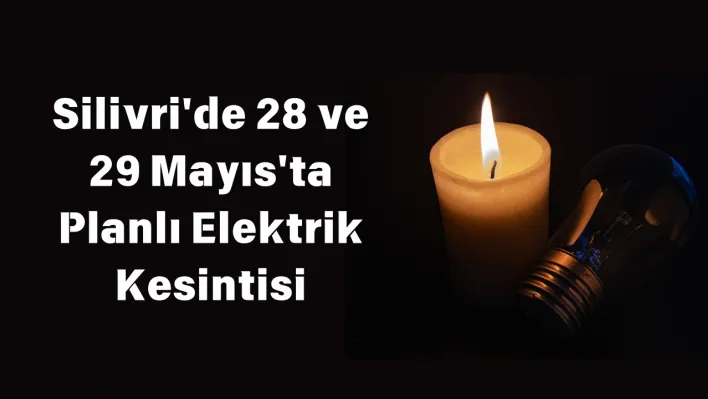 Silivri'de 28 ve 29 Mayıs'ta Planlı Elektrik Kesintisi