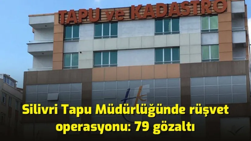 Silivri Tapu Müdürlüğünde rüşvet operasyonu: 79 gözaltı